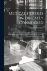 Medical Heresies Historically Considered : a Series of Critical Essays on the Origin and Evolution of Sectarian Medicine, Embracing a Special Sketch and Review of Homoeopathy, Past and Present - Book