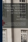 Total Abolition of Personal Restraint in the Treatment of the Insane [electronic Resource] : a Lecture on the Management of Lunatic Asylums and the Treatment of the Insane, Delivered at the Mechanics' - Book