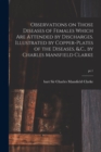 Observations on Those Diseases of Females Which Are Attended by Discharges. Illustrated by Copper-plates of the Diseases, &.C., by Charles Mansfield Clarke; pt.1 - Book