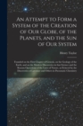 An Attempt to Form a System of the Creation of Our Globe, of the Planets, and the Sun of Our System [microform] : Founded on the First Chapter of Genesis, on the Geology of the Earth, and on the Moder - Book