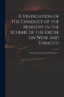 A Vindication of the Conduct of the Ministry in the Scheme of the Excise on Wine and Tobacco : Proposed Last Sessions of Parliament ... - Book