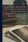 Some Facts and More Facts About the Self-styled "Pastor" Charles T. Russell (of Millennial Dawn Fame) [microform] - Book