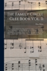 The Family Circle Glee Book Vol. II : Containing About Two Hundred Songs, Glees, Choruses, &c.: Including Many of the Most Popular Pieces of the Day: Arranged and Harmonized for Four Voices With Full - Book