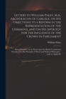 Letters to William Paley, M.A., Archdeacon of Carlisle, on His Objections to a Reform in the Representation of the Commons, and on His Apology for the Influence of the Crown in Parliament : Being Stri - Book