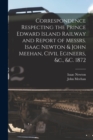 Correspondence Respecting the Prince Edward Island Railway and Report of Messrs. Isaac Newton & John Meehan, Civil Egineers, &c., &c. 1872 [microform] - Book