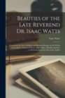 Beauties of the Late Reverend Dr. Isaac Watts : Containing the Most Striking and Admired Passages in the Works of That Justly Celebrated Divine, Philosopher, Moralist and Poet ... to Which is Added th - Book
