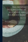 Has Mental Healing a Valid Scientific and Religious Basis? : Substance of a Paper Read by Invitation Before the Clergymen's "Monday Club" (Unitarian Ministers of Boston and Vicinity) at the Channing B - Book
