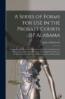 A Series of Forms for Use in the Probate Courts of Alabama : Comprising All the Forms Most Generally in Use in Such Courts ... Making a Complete Manual of Practice, Adapted to the Use of Judges, Attor - Book