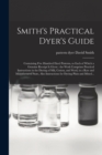 Smith's Practical Dyer's Guide : Containing Five Hundred Dyed Patterns, to Each of Which a Genuine Receipt is Given: the Work Comprises Practical Instructions in the Dyeing of Silk, Cotton, and Wool, - Book