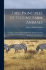 First Principles of Feeding Farm Animals; a Practical Treatise on the Feeding of Farm Animals : Discussing the Fundamental Principles and Reviewing the Best Practices of Feeding for Largest Returns - Book