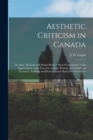 Aesthetic Criticism in Canada : Its Aims, Methods and Status; Being a Short Propaedeutic to the Appreciation of the Fine Arts and the Writing of Criticism, on Literature, Painting and Dramatic and Mus - Book