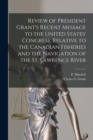 Review of President Grant's Recent Message to the United States' Congress, Relative to the Canadian Fisheries and the Navigation of the St. Lawrence River [microform] - Book