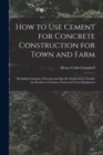 How to Use Cement for Concrete Construction for Town and Farm : Including Formulas, Drawing and Specific Instruction to Enable the Reader to Construct Farm and Town Equipment - Book