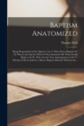 Baptism Anatomized : Being Propounded in Five Queries, Viz. I. What Water-baptism is? II. What is the End for Which It Was Instituted? III. What Giveth Right to It? IV. Who Are the True Administrators - Book