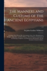 The Manners and Customs of the Ancient Egyptians : Including Their Private Life, Government, Laws, Arts, Manufacturers, Religion, Agriculture, and Early History: Derived From a Comparison of the Paint - Book