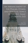 An Arrangement of the Psalms, Hymns, and Spiritual Songs of the Rev. Isaac Watts, D.D. - Book