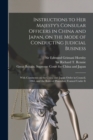 Instructions to Her Majesty's Consular Officers in China and Japan, on the Mode of Conducting Judicial Business : With Comments on the China and Japan Order in Council, 1865, and the Rules of Procedur - Book