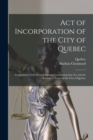 Act of Incorporation of the City of Quebec [microform] : Compilation of the Several Statutes Concerning That Act and the Recorder's Court of the City of Quebec - Book