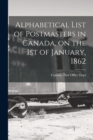 Alphabetical List of Postmasters in Canada, on the 1st of January, 1862 [microform] - Book
