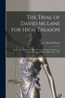 The Trial of David McLane for High Treason [microform] : at the City of Quebec, in the Province of Lower-Canada, on Friday, the Seventh Day of July, A.D., 1797 - Book