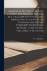 Immersion Proved to Be Not a Scriptural Mode of Baptism but a Romish Invention, and Immersionists Shewn to Be Disregarding Divine Authority in Refusing Baptism to the Infant Children of Believers [mic - Book