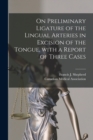 On Preliminary Ligature of the Lingual Arteries in Excision of the Tongue, With a Report of Three Cases [microform] - Book