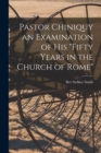 Pastor Chiniquy an Examination of His "fifty Years in the Church of Rome" - Book