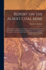 Report on the Albert Coal Mine [microform] : Containing an Account of the Situation and Geological Relations of the Rocks, Including and Accompanying the Coal ... Chemical Researches on the Coal and T - Book