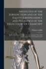 Institutes of the Jurisdiction and of the Equity Jurisprudence and Pleadings of the High Court of Chancery : With Forms Used in Practice and With a Concise View of the Equity Jurisdiction of the Count - Book