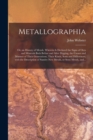Metallographia : or, an History of Metals. Wherein is Declared the Signs of Ores and Minerals Both Before and After Digging, the Causes and Manner of Their Generations, Their Kinds, Sorts and Differen - Book