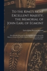 To the King's Most Excellent Majesty, the Memorial of John Earl of Egmont [microform] : Most Humbly Sheweth, That the Said Earl Desires From His Majesty a Grant of the Whole Island of Saint John's in - Book