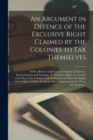 An Argument in Defence of the Exclusive Right Claimed by the Colonies to Tax Themselves [microform] : With a Review of the Laws of England, Relative to Representation and Taxation. To Which is Added, - Book