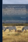 The Complete Cattle-keeper, or, Farmer's and Grazier's Guide in the Choice and Management of Neat Cattle and Sheep : Including Useful Observations and Suggestions Relative to the Comparative Value of - Book