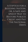 A Stiptick for a Bleeding Nation, or, A Safe and Speedy Way to Restore Publick Credit and Pay the National Debts - Book