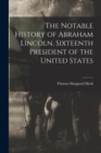 The Notable History of Abraham Lincoln, Sixteenth President of the United States - Book