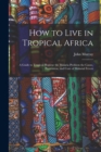 How to Live in Tropical Africa : a Guide to Tropical Hygiene the Malaria Problem the Cause, Prevention, and Cure of Malarial Fevers - Book