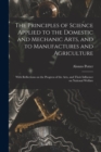 The Principles of Science Applied to the Domestic and Mechanic Arts, and to Manufactures and Agriculture : With Reflections on the Progress of the Arts, and Their Influence on National Welfare - Book