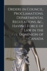 Orders in Council, Proclamations, Departmental Regulations, &c., Having Force of Law in the Dominion of Canada [microform] - Book