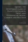 Quebec, the Sportsman's Land of Plenty for Salmon, Trout and Ouananiche, Moose, Caribou and Red Deer [microform] - Book