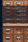 The Chorus Glee Book : Consisting of Glees, Quartets, Trios, Duets, and Solos, Mostly Selected and Arranged From the Best European and American Composers - Book