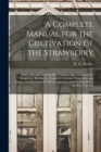 A Complete Manual for the Cultivation of the Strawberry [microform] : With a Description of the Best Varieties; Also, Notices of the Raspberry, Blackberry, Cranberry, Currant, Gooseberry and Grape; Wi - Book