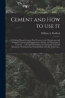 Cement and How to Use It : a Working Manual of Up-to-date Practice in the Manufacture and Testing of Cement; the Proportioning, Mixing, and Depositing of Concrete ... With Special Chapters on Concreti - Book