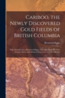 Cariboo, the Newly Discovered Gold Fields of British Columbia [microform] : Fully Described by a Returned Digger, Who Has Made His Own Fortune There, and Advises Others to Go and Do Likewise - Book