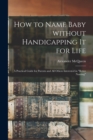 How to Name Baby Without Handicapping It for Life; a Practical Guide for Parents and All Others Interested in "better Naming" - Book