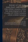 Report of the Hon. James Baby, Arbitrator for Upper Canada, Upon the Adjustmemts of the Claims of Upper Canada Upon Lower Canada [microform] - Book