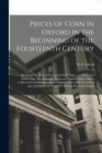 Prices of Corn in Oxford in the Beginning of the Fourteenth Century [electronic Resource] : Also From the Year 1583 to the Present Time: to Which Are Added Some Miscellaneous Notices of Prices in Othe - Book