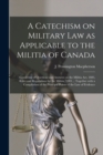 A Catechism on Military Law as Applicable to the Militia of Canada [microform] : Consisting of Questions and Answers on the Militia Act, 1883, Rules and Regulations for the Militia, 1883 ... Together - Book