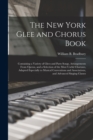 The New York Glee and Chorus Book : Containing a Variety of Glees and Parts Songs, Arrangements From Operas, and a Selection of the Most Useful Choruses, Adapted Especially to Musical Conventions and - Book