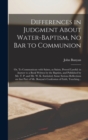 Differences in Judgment About Water-baptism, No Bar to Communion : or, To Communicate With Saints, as Saints, Proved Lawful: in Answer to a Book Written by the Baptists, and Published by Mr. T. P. and - Book