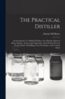 The Practical Distiller : An Introduction To Making Whiskey, Gin, Brandy, Spirits of Better Quality, and in Larger Quantities, than Produced by the Present Mode of Distilling, from the Produce of the - Book